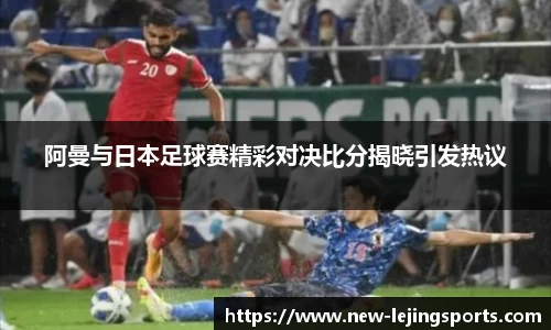 阿曼与日本足球赛精彩对决比分揭晓引发热议